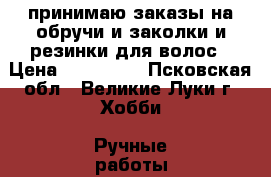 принимаю заказы на обручи и заколки и резинки для волос › Цена ­ 100-250 - Псковская обл., Великие Луки г. Хобби. Ручные работы » Работы для детей   